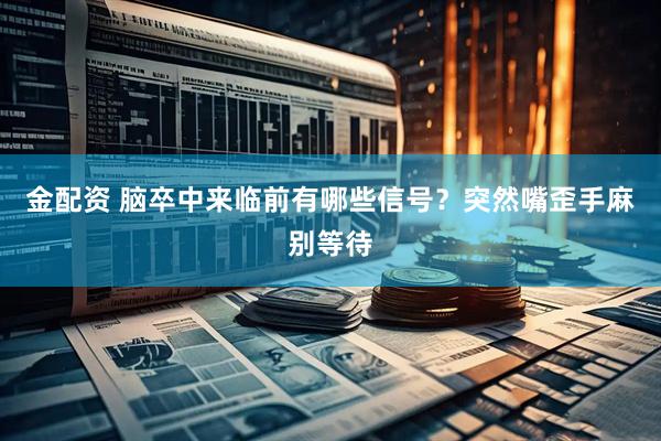 金配资 脑卒中来临前有哪些信号？突然嘴歪手麻别等待