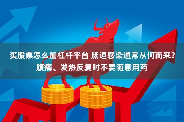 买股票怎么加杠杆平台 肠道感染通常从何而来？腹痛、发热反复时不要随意用药