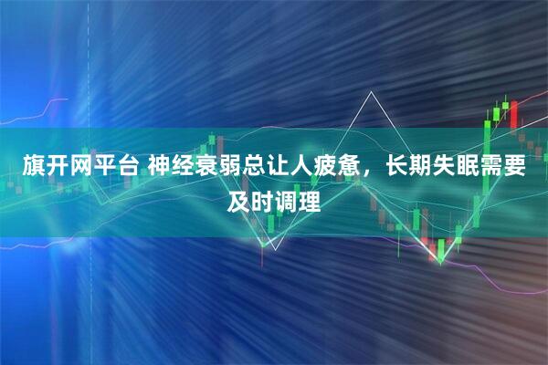 旗开网平台 神经衰弱总让人疲惫，长期失眠需要及时调理