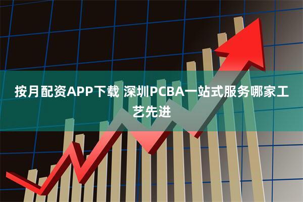 按月配资APP下载 深圳PCBA一站式服务哪家工艺先进