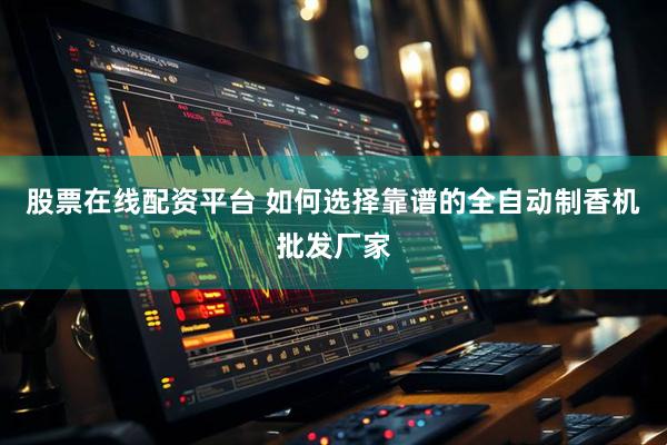 股票在线配资平台 如何选择靠谱的全自动制香机批发厂家