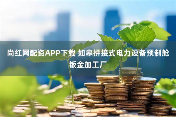 尚红网配资APP下载 如皋拼接式电力设备预制舱钣金加工厂