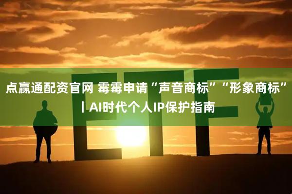 点赢通配资官网 霉霉申请“声音商标”“形象商标”丨AI时代个人IP保护指南