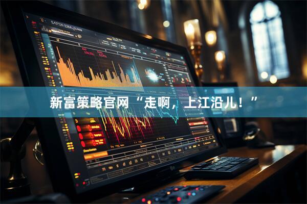 新富策略官网 “走啊，上江沿儿！”
