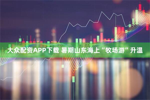大众配资APP下载 暑期山东海上“牧场游”升温
