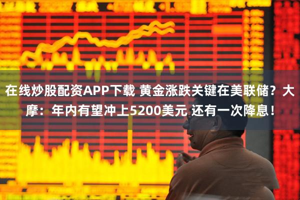 在线炒股配资APP下载 黄金涨跌关键在美联储？大摩：年内有望冲上5200美元 还有一次降息！