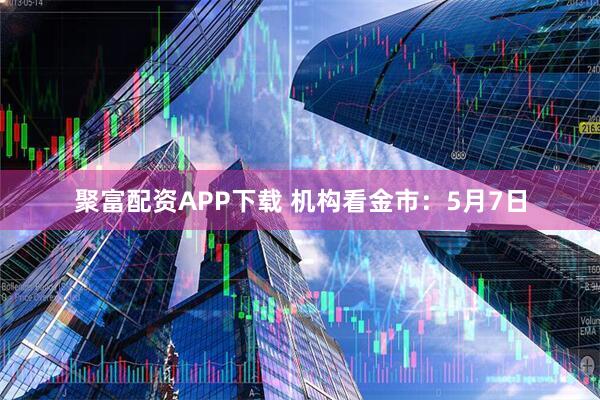 聚富配资APP下载 机构看金市:5月7日