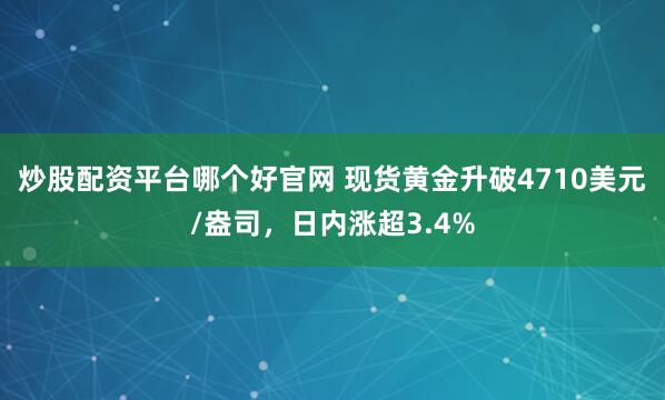 炒股配资平台哪个好官网 现货黄金升破4710美元/盎司，日内涨超3.4%