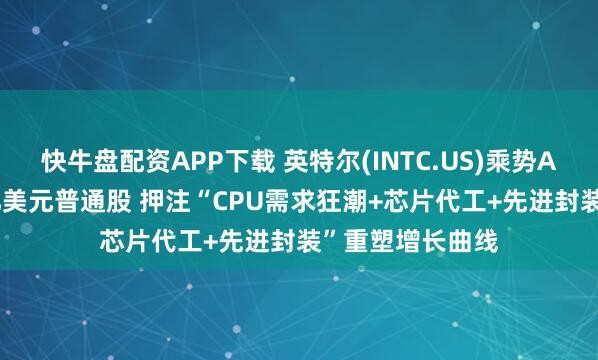 快牛盘配资APP下载 英特尔(INTC.US)乘势AI繁荣增发150亿美元普通股 押注“CPU需求狂潮+芯片代工+先进封装”重塑增长曲线