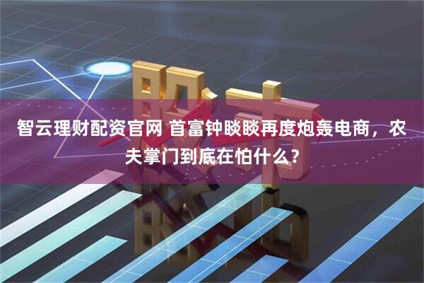 智云理财配资官网 首富钟睒睒再度炮轰电商，农夫掌门到底在怕什么？