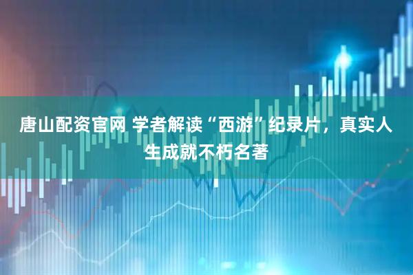 唐山配资官网 学者解读“西游”纪录片，真实人生成就不朽名著