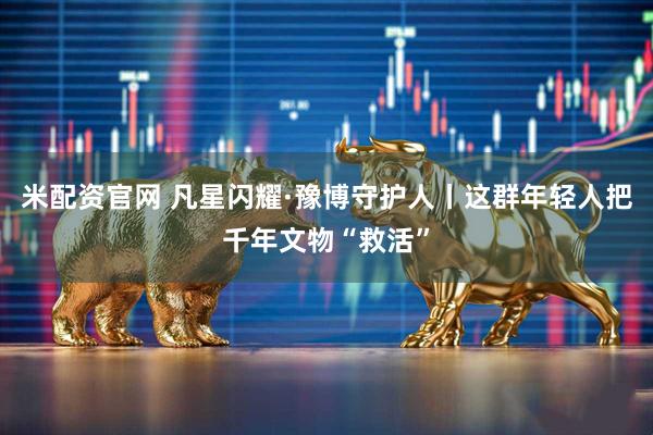 米配资官网 凡星闪耀·豫博守护人丨这群年轻人把千年文物“救活”