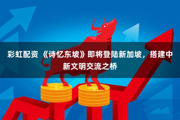 彩虹配资 《诗忆东坡》即将登陆新加坡，搭建中新文明交流之桥