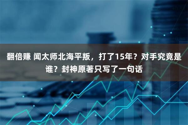 翻倍赚 闻太师北海平叛，打了15年？对手究竟是谁？封神原著只写了一句话