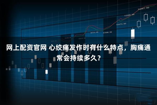 网上配资官网 心绞痛发作时有什么特点，胸痛通常会持续多久？