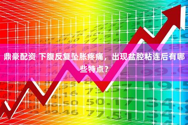 鼎豪配资 下腹反复坠胀疼痛，出现盆腔粘连后有哪些特点？