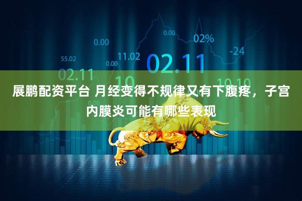 展鹏配资平台 月经变得不规律又有下腹疼，子宫内膜炎可能有哪些表现