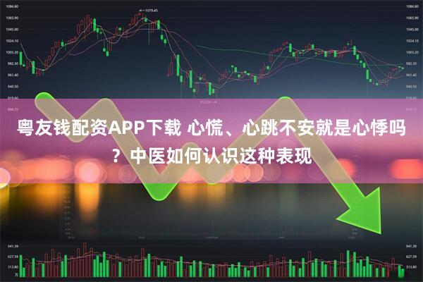 粤友钱配资APP下载 心慌、心跳不安就是心悸吗？中医如何认识这种表现