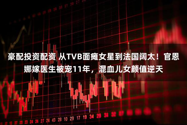 豪配投资配资 从TVB面瘫女星到法国阔太！官恩娜嫁医生被宠11年，混血儿女颜值逆天