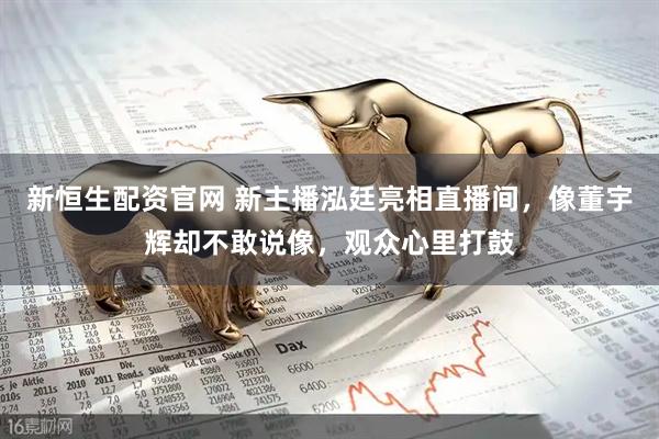 新恒生配资官网 新主播泓廷亮相直播间，像董宇辉却不敢说像，观众心里打鼓
