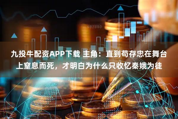 九投牛配资APP下载 主角：直到苟存忠在舞台上窒息而死，才明白为什么只收忆秦娥为徒