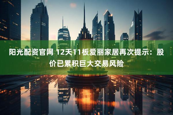 阳光配资官网 12天11板爱丽家居再次提示：股价已累积巨大交易风险