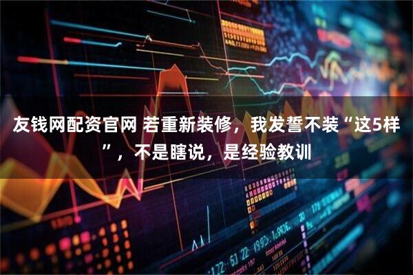 友钱网配资官网 若重新装修，我发誓不装“这5样”，不是瞎说，是经验教训