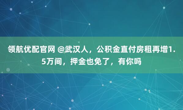领航优配官网 @武汉人，公积金直付房租再增1.5万间，押金也免了，有你吗