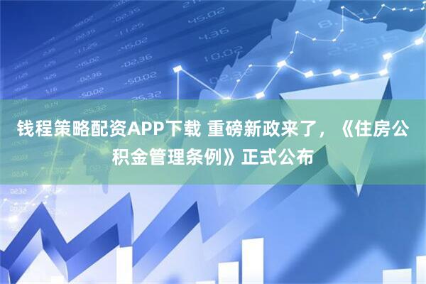 钱程策略配资APP下载 重磅新政来了，《住房公积金管理条例》正式公布