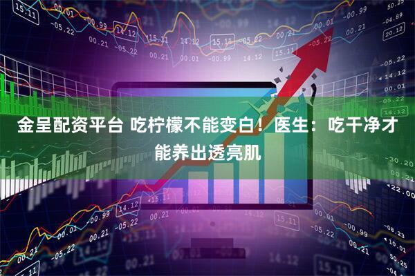 金呈配资平台 吃柠檬不能变白！医生：吃干净才能养出透亮肌