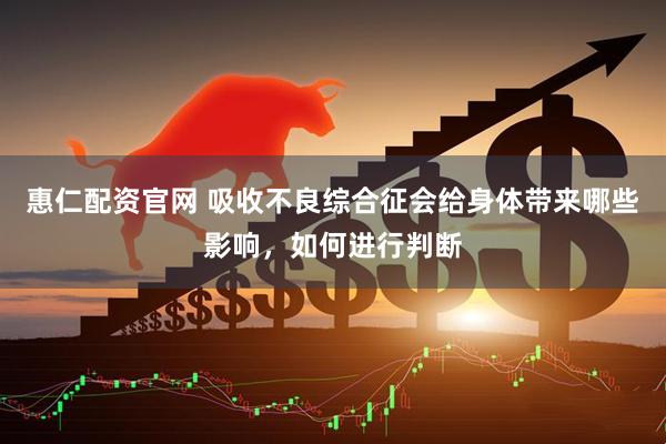 惠仁配资官网 吸收不良综合征会给身体带来哪些影响，如何进行判断