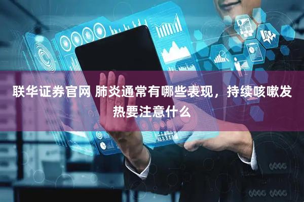 联华证券官网 肺炎通常有哪些表现，持续咳嗽发热要注意什么